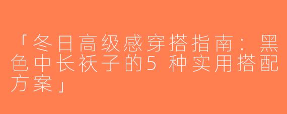 「冬日高级感穿搭指南：黑色中长袄子的5种实用搭配方案」