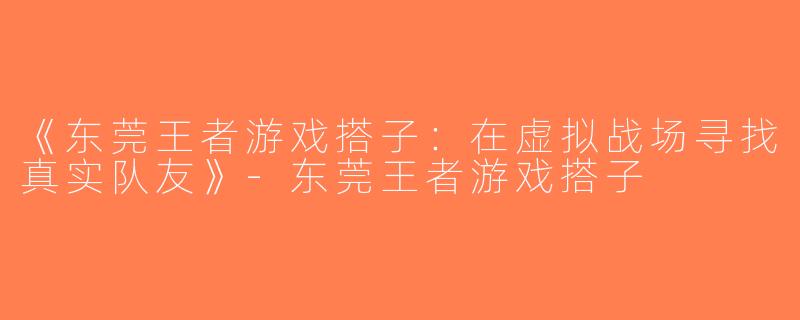 《东莞王者游戏搭子：在虚拟战场寻找真实队友》-东莞王者游戏搭子