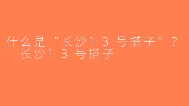 什么是“长沙13号搭子”？-长沙13号搭子
