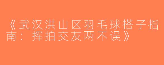 《武汉洪山区羽毛球搭子指南：挥拍交友两不误》