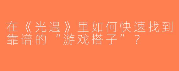 在《光遇》里如何快速找到靠谱的“游戏搭子”？