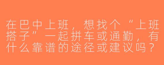 在巴中上班，想找个“上班搭子”一起拼车或通勤，有什么靠谱的途径或建议吗？