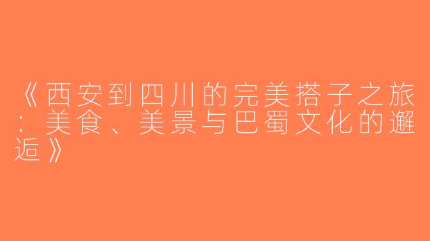 《西安到四川的完美搭子之旅：美食、美景与巴蜀文化的邂逅》