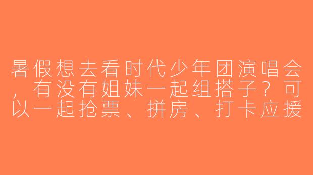 暑假想去看时代少年团演唱会，有没有姐妹一起组搭子？可以一起抢票、拼房、打卡应援，线下集合互相照应~