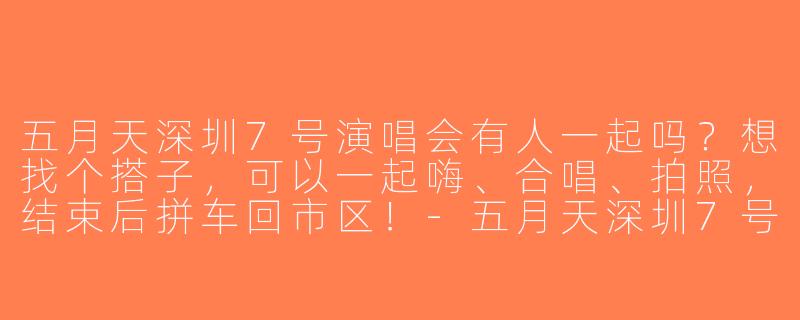 五月天深圳7号演唱会有人一起吗？想找个搭子，可以一起嗨、合唱、拍照，结束后拼车回市区！-五月天深圳7号搭子