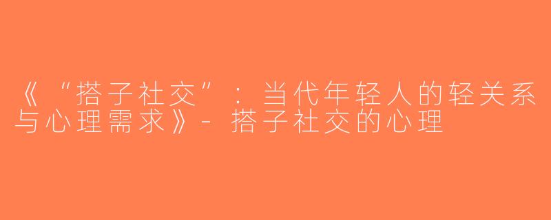 《“搭子社交”：当代年轻人的轻关系与心理需求》-搭子社交的心理