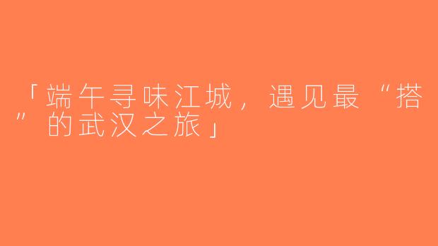 「端午寻味江城，遇见最“搭”的武汉之旅」