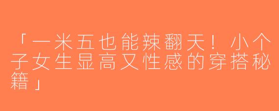 「一米五也能辣翻天！小个子女生显高又性感的穿搭秘籍」