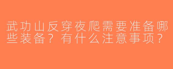 武功山反穿夜爬需要准备哪些装备？有什么注意事项？