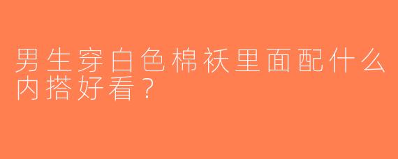 男生穿白色棉袄里面配什么内搭好看？