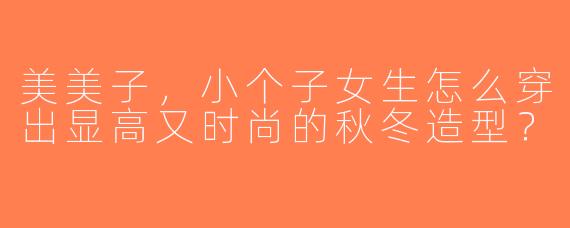 美美子，小个子女生怎么穿出显高又时尚的秋冬造型？