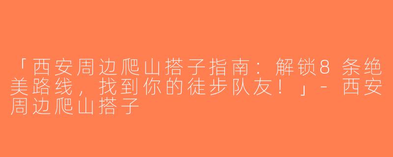 「西安周边爬山搭子指南：解锁8条绝美路线，找到你的徒步队友！」-西安周边爬山搭子