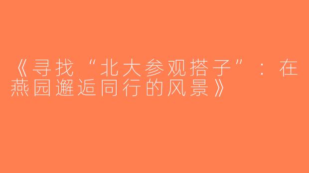 《寻找“北大参观搭子”：在燕园邂逅同行的风景》