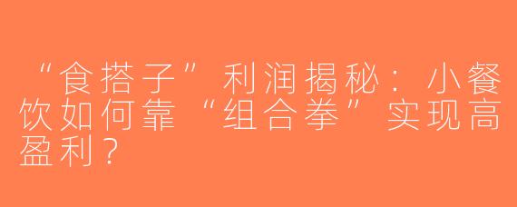 “食搭子”利润揭秘：小餐饮如何靠“组合拳”实现高盈利？