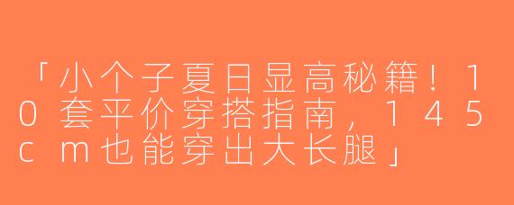 「小个子夏日显高秘籍！10套平价穿搭指南，145cm也能穿出大长腿」