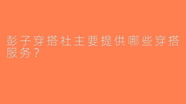 彭子穿搭社主要提供哪些穿搭服务？