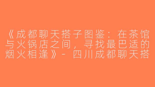 《成都聊天搭子图鉴：在茶馆与火锅店之间，寻找最巴适的烟火相逢》-四川成都聊天搭子