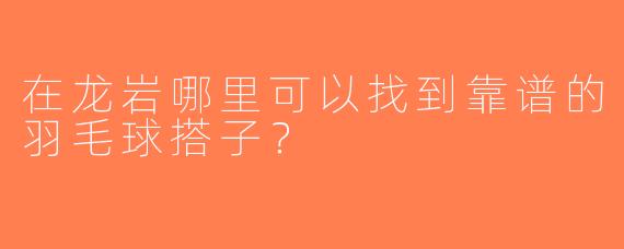 在龙岩哪里可以找到靠谱的羽毛球搭子？