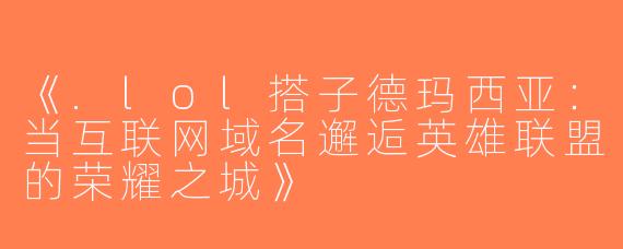 《.lol搭子德玛西亚：当互联网域名邂逅英雄联盟的荣耀之城》