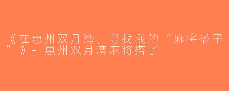 《在惠州双月湾，寻找我的“麻将搭子”》-惠州双月湾麻将搭子