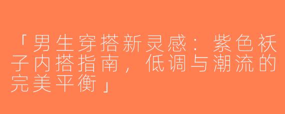 「男生穿搭新灵感：紫色袄子内搭指南，低调与潮流的完美平衡」