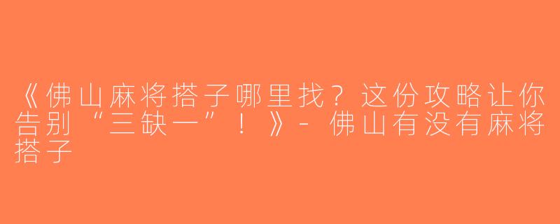 《佛山麻将搭子哪里找？这份攻略让你告别“三缺一”！》-佛山有没有麻将搭子