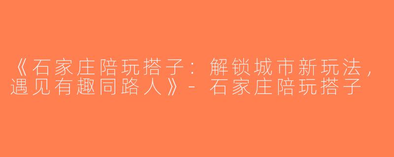 《石家庄陪玩搭子：解锁城市新玩法，遇见有趣同路人》-石家庄陪玩搭子