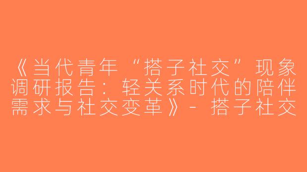 《当代青年“搭子社交”现象调研报告：轻关系时代的陪伴需求与社交变革》-搭子社交调研报告