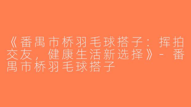 《番禺市桥羽毛球搭子：挥拍交友，健康生活新选择》-番禺市桥羽毛球搭子