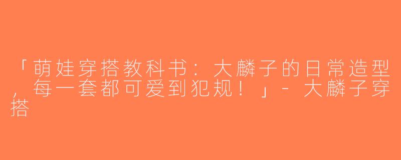 「萌娃穿搭教科书：大麟子的日常造型，每一套都可爱到犯规！」-大麟子穿搭