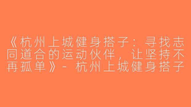 《杭州上城健身搭子：寻找志同道合的运动伙伴，让坚持不再孤单》-杭州上城健身搭子