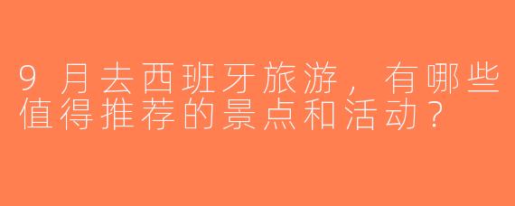 9月去西班牙旅游，有哪些值得推荐的景点和活动？