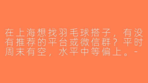 在上海想找羽毛球搭子，有没有推荐的平台或微信群？平时周末有空，水平中等偏上。-上海羽毛球找搭子