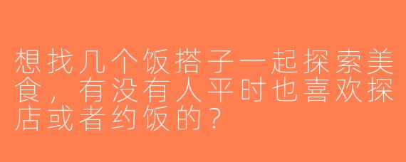 想找几个饭搭子一起探索美食，有没有人平时也喜欢探店或者约饭的？