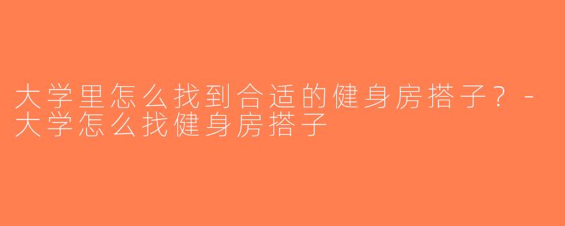 大学里怎么找到合适的健身房搭子？-大学怎么找健身房搭子