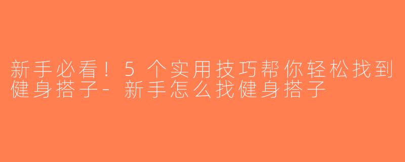 新手必看！5个实用技巧帮你轻松找到健身搭子-新手怎么找健身搭子