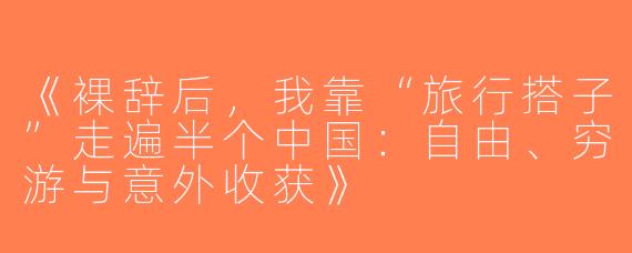 《裸辞后，我靠“旅行搭子”走遍半个中国：自由、穷游与意外收获》