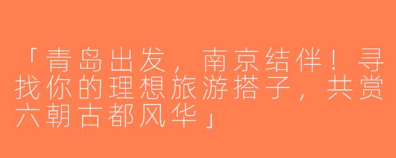「青岛出发，南京结伴！寻找你的理想旅游搭子，共赏六朝古都风华」