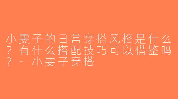 小雯子的日常穿搭风格是什么？有什么搭配技巧可以借鉴吗？-小雯子穿搭