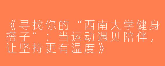 《寻找你的“西南大学健身搭子”：当运动遇见陪伴，让坚持更有温度》