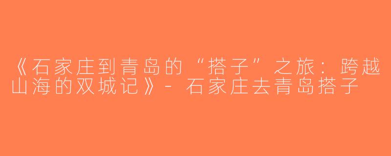 《石家庄到青岛的“搭子”之旅：跨越山海的双城记》-石家庄去青岛搭子