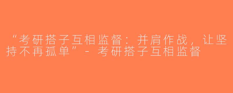 “考研搭子互相监督：并肩作战，让坚持不再孤单”-考研搭子互相监督