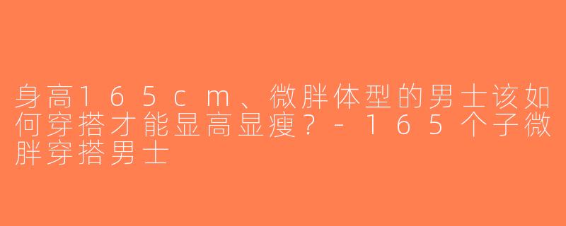 身高165cm、微胖体型的男士该如何穿搭才能显高显瘦？-165个子微胖穿搭男士