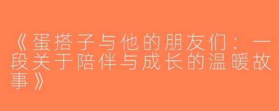 《蛋搭子与他的朋友们：一段关于陪伴与成长的温暖故事》