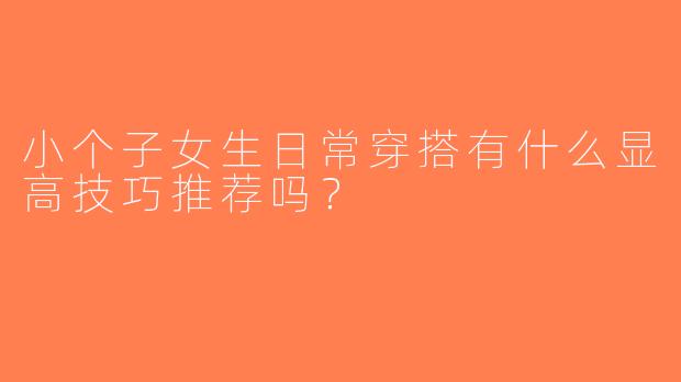 小个子女生日常穿搭有什么显高技巧推荐吗？