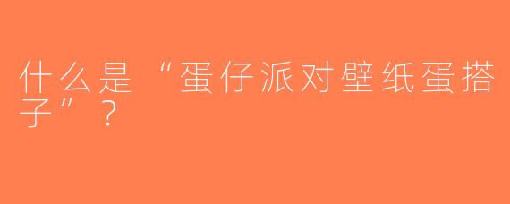什么是“蛋仔派对壁纸蛋搭子”？