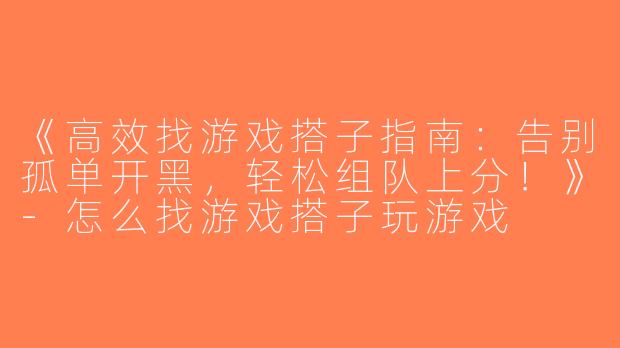 《高效找游戏搭子指南：告别孤单开黑，轻松组队上分！》-怎么找游戏搭子玩游戏