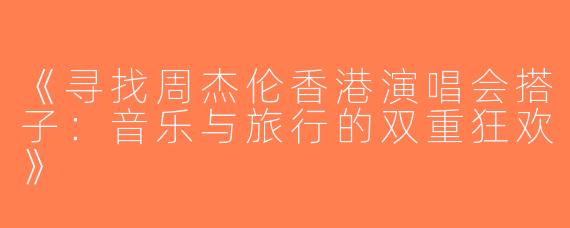 《寻找周杰伦香港演唱会搭子：音乐与旅行的双重狂欢》