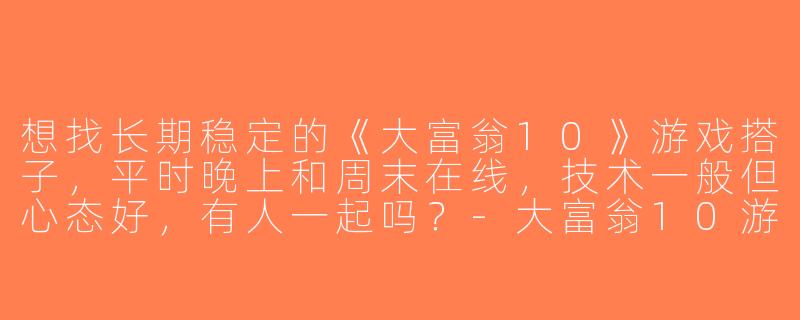 想找长期稳定的《大富翁10》游戏搭子，平时晚上和周末在线，技术一般但心态好，有人一起吗？-大富翁10游戏搭子