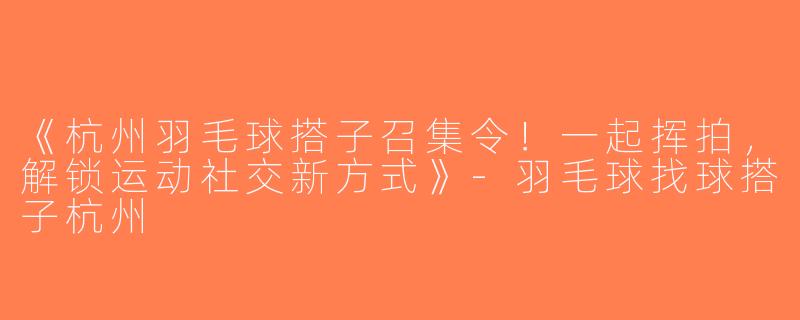 《杭州羽毛球搭子召集令！一起挥拍，解锁运动社交新方式》-羽毛球找球搭子杭州